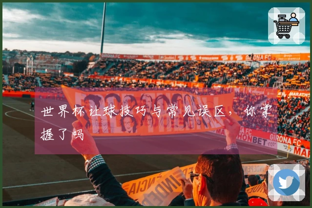 世界杯让球技巧与常见误区,你掌握了吗