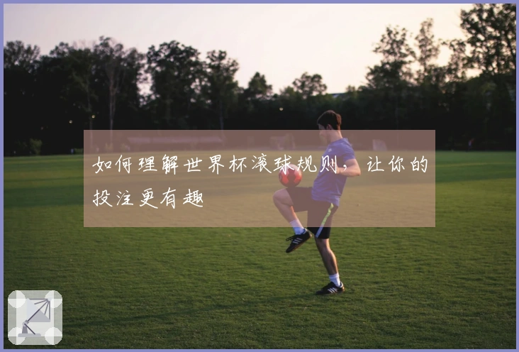 如何理解世界杯滚球规则，让你的投注更有趣
