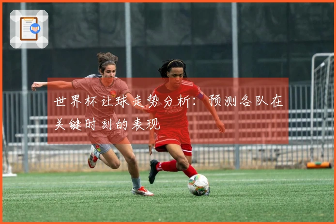 世界杯让球走势分析：预测各队在关键时刻的表现