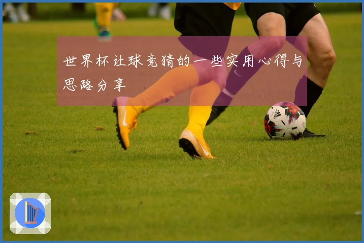 世界杯让球竞猜的一些实用心得与思路分享
