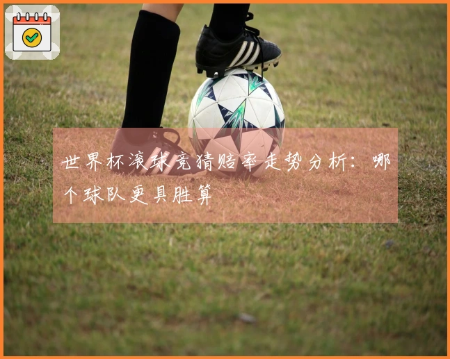 世界杯滚球竞猜赔率走势分析：哪个球队更具胜算