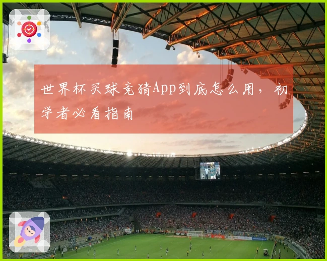 世界杯买球竞猜App到底怎么用，初学者必看指南
