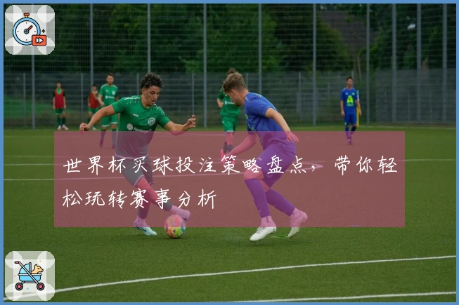 世界杯买球投注策略盘点，带你轻松玩转赛事分析