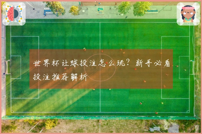 世界杯让球投注怎么玩？新手必看投注推荐解析