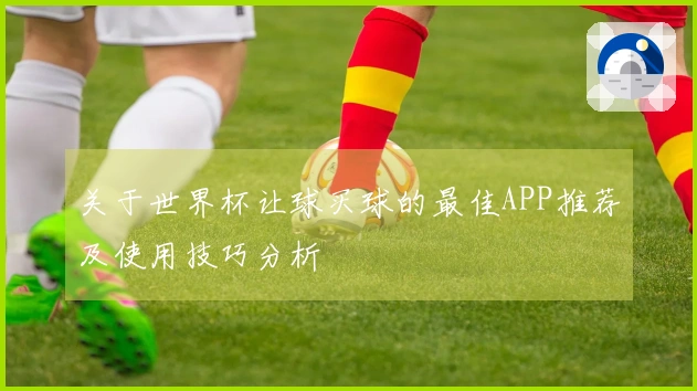 关于世界杯让球买球的最佳APP推荐及使用技巧分析
