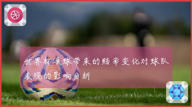 世界杯滚球带来的赔率变化对球队表现的影响分析