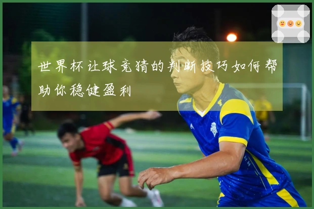 世界杯让球竞猜的判断技巧如何帮助你稳健盈利